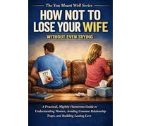How Not to Lose Your Wife Without Even Trying: A Practical, Slightly Humorous Guide to Understanding Women, Avoiding Common Relationship Traps, and Building Lasting Love (The “You Meant Well” Series)
