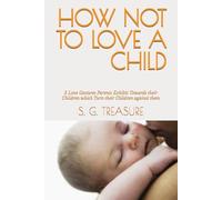 HOW NOT TO LOVE A CHILD: 5 Love Gestures Parents Exhibit Towards their Children which Turn their Children against them (S. G TREASURE'S PARENTING BOOKSTORE)