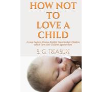 HOW NOT TO LOVE A CHILD: 5 Love Gestures Parents Exhibit Towards their Children which Turn their Children against them (S. G TREASURE'S PARENTING BOOKSTORE)
