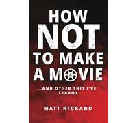 How Not To Make A Movie: And other shit I've learnt