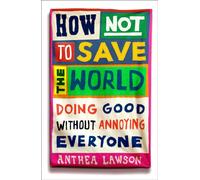 How Not to Save the World : Doing Good Without Annoying Everyone