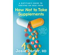 How Not to Take Supplements : A Dietitian's Guide to Thriving on Real Food; Includes 50 recipes and meal plans to meet your health goals