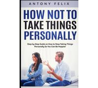 How Not to Take Things Personally: Step by Step Guide on How to Stop Taking Things Personally So You Can Be Happier (Transform yourself)