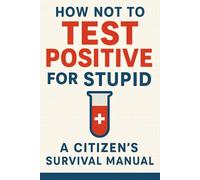 How Not to Test Positive for Stupid: A Citizen's Survival Manual