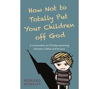 How Not to Totally Put Your Children Off God: A Conversation on Christian Parenting Between a Father and his Sons