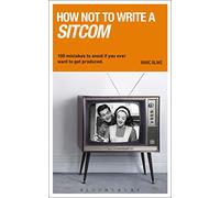 How NOT to Write a Sitcom: 100 mistakes to avoid if you ever want to get produced (Writing Handbooks)