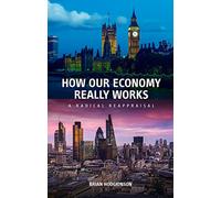 How Our Economy Really Works: A Radical Reappraisal