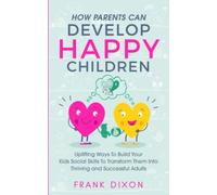 How Parents Can Develop Happy Children: Uplifting Ways to Build Your Kids Social Skills to Transform Them Into Thriving and Successful Adults: 3 (Best Parenting Books For Becoming Good Parents)