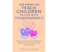How Parents Can Teach Children to Live With Transparency: A Whole Heart Approach to Effectively Raising Honest and Candid Kids Without Secrets: 4 (Best Parenting Books For Becoming Good Parents)