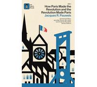 How Paris Made the Revolution and the Revolution Made Paris: From France's Royal City to Bourgeois Babylon, 1789-1889