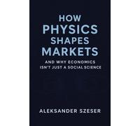 How Physics Shapes Markets: and Why Economics Isn’t Just a Social Science