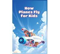 How Planes Fly for Kids: Wings, Engines, Lift, and Flight Science Explained for Young Aviation Explorers Ages 6-10 (How Things Work for Kids)