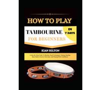 HOW PLAY TAMBOURINE IN 7 DAYS FOR BEGINNERS: A Step-By-Step Guide To Rhythm, Hand Techniques, Timing, Reading Basic Music, Practice Exercises, And Playing With Confidence