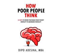 How Poor People Think: 23 Ways To Rewire Your Brain From Poverty Mentality To Abundance Mentality