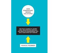 How PowerPoint Makes You Stupid: The Faulty Causality, Sloppy Logic, Decontextualized Data, and Seductive Showmanship That Have Taken Over Our Thinking