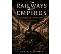 How Railways Built Empires: The Iron Roads That Connected Nations, Fueled Industry, and Shaped the Modern World