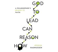How Reason Can Lead to God - A Philosopher`s Bridge to Faith