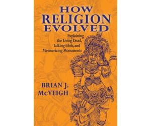 How Religion Evolved : Explaining the Living Dead, Talking Idols, and Mesmerizing Monuments