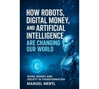 How Robots, Digital Money, and Artificial Intelligence Are Changing Our World: Work, Money, and Society in Transformation