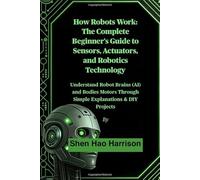 How Robots Work: The Complete Beginner's Guide to Sensors, Actuators, and Robotics Technology: Understand Robot Brains (AI) and Bodies Motors Through Simple Explanations & DIY Projects