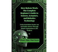 How Robots Work: The Complete Beginner's Guide to Sensors, Actuators, and Robotics Technology: Understand Robot Brains (AI) and Bodies Motors Through Simple Explanations & DIY Projects
