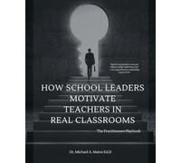 How School Leaders Motivate Teachers in Real Classrooms: The Practitioners Playbook