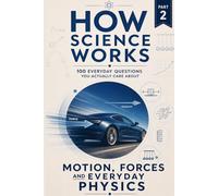 How Science Works - Motion, Forces and Everyday Physics: 100 Everyday Questions You Actually Care About (How Science Works - 100 Everyday Questions You Actually Care About)