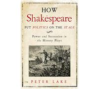 How Shakespeare Put Politics on the Stage: Power and Succession in the History Plays