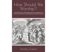 How Should We Worship?: A Brief Systematic, Redemptive-Historical, Exegetical, and Practical Introduction to the Regulative Principle of Worship