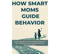 How Smart Moms Guide Behavior: Science-Backed Tactics to Reduce Defiance, Calm Meltdowns, and Lead Kids Without Power Struggles (Maya Bloom Premium Tactical Parenting Guides)