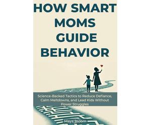 How Smart Moms Guide Behavior: Science-Backed Tactics to Reduce Defiance, Calm Meltdowns, and Lead Kids Without Power Struggles (Maya Bloom Premium Tactical Parenting Guides)