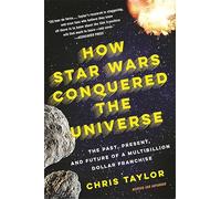 How Star Wars Conquered the Universe: The Past, Present, and Future of a Multibillion Dollar Franchise