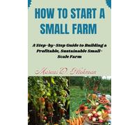 How Start A Small Farm: A Step-by-Step Guide to Building a Profitable, Sustainable Small-Scale Farm
