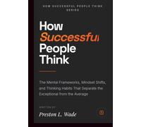 How successful people think: The Mental Frameworks, Mindset Shifts, and Thinking Habits That Separate the Exceptional from the Average