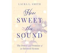 How Sweet the Sound: The Power and Promise of 30 Beloved Hymns
