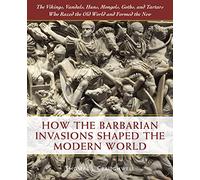 How the Barbarian Invasions Shaped the Modern World: The Vikings, Vandals, Huns, Mongols, Goths, and Tartars who Razed the Old World and Formed the New