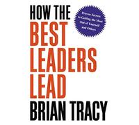 How the Best Leaders Lead – Proven Secrets to Getting the Most Out of Yourself and Others
