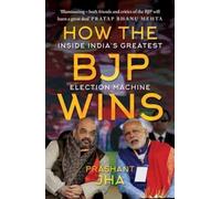 How the BJP Wins: Inside India s Greatest Election Machine