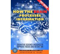How the Brain Processes Information:: A Deep Dive into Memory, Learning, and Decision-Making (Cognitive Science Insights to Improve Focus and Retention)