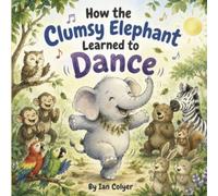 How the Clumsy Elephant Learned to Dance: A Heart warming Story About Believing in Yourself (Wisdoms from the Wild)