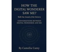 HOW THE DIGITAL WONDERER SAW ME? Walk One: Sounds of the Universe: CONVERSATIONS BETWEEN DIGITAL WONDERER AND ME (The Digital Wonderer Series - Words as Bridges)