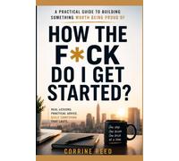 How The F*ck Do I Get Started?: A Practical Guide to Building Something Worth Being Proud Of