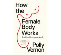 How the Female Body Works : (In all its wild, miraculous glory)