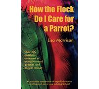 How the Flock Do I Care for a Parrot?: An invaluable compendium of helpful information of all topics of parrot care including first aid!