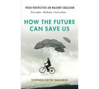 How the Future Can Save Us : Fresh Perspectives on Waldorf Education: Principles, Methods, Curriculum