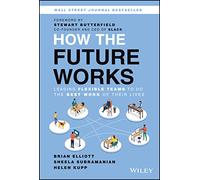 How the Future Works: Leading Flexible Teams To Do The Best Work of Their Lives