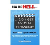 HOW THE HELL... Do I Get My Film Financed?: Book Three: EQUITY FINANCING : What Filmmakers Need To Know About Raising Equity & What Investors Need To Know About Investing It!: 3