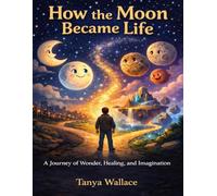 How the Moon Became Life: A Journey of, Wonder, Healing, and Imagination