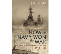 How the Navy Won the War: The Real Instrument of Victory 1914 1918