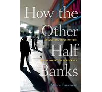 How the Other Half Banks: Exclusion, Exploitation, and the Threat to Democracy